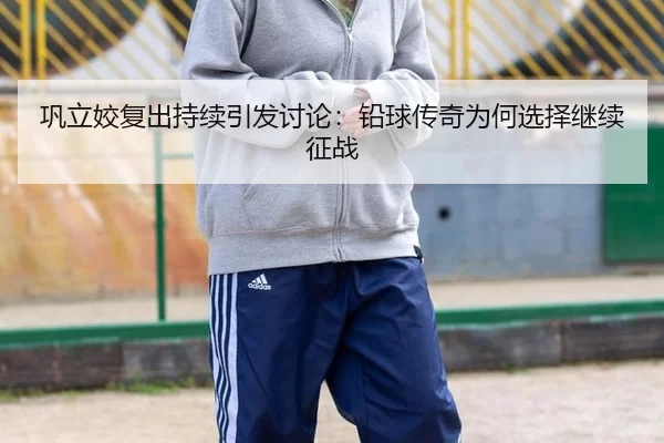 巩立姣复出持续引发讨论：铅球传奇为何选择继续征战