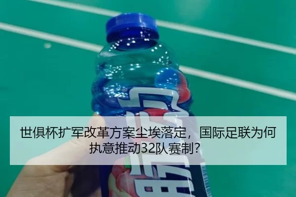 世俱杯扩军改革方案尘埃落定，国际足联为何执意推动32队赛制？